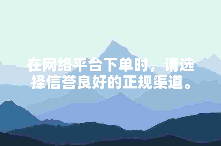 在网络平台下单时，请选择信誉良好的正规渠道。
