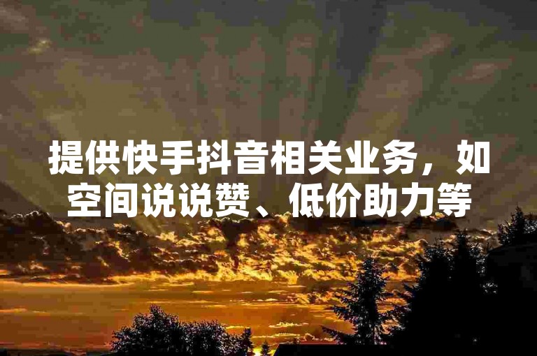 提供快手抖音相关业务，如空间说说赞、低价助力等，24小时自助平台。