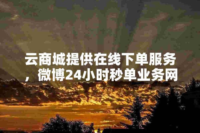 云商城提供在线下单服务，微博24小时秒单业务网。