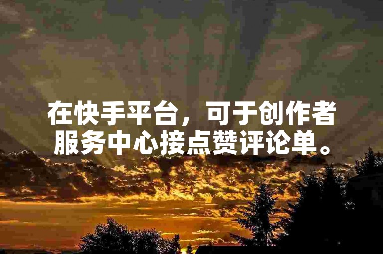 在快手平台，可于创作者服务中心接点赞评论单。