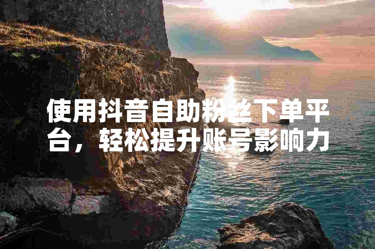 使用抖音自助粉丝下单平台，轻松提升账号影响力。