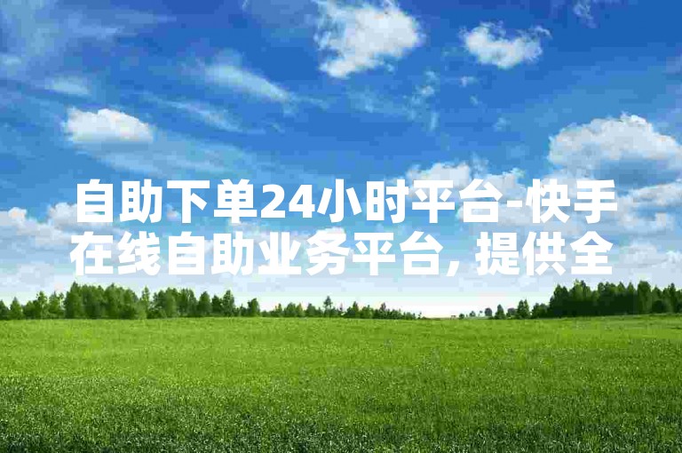 自助下单24小时平台-快手在线自助业务平台, 提供全天候服务。