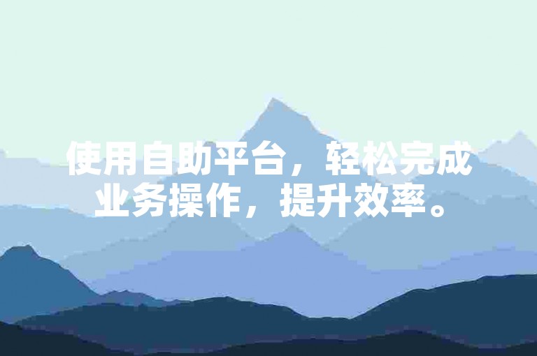 使用自助平台，轻松完成业务操作，提升效率。