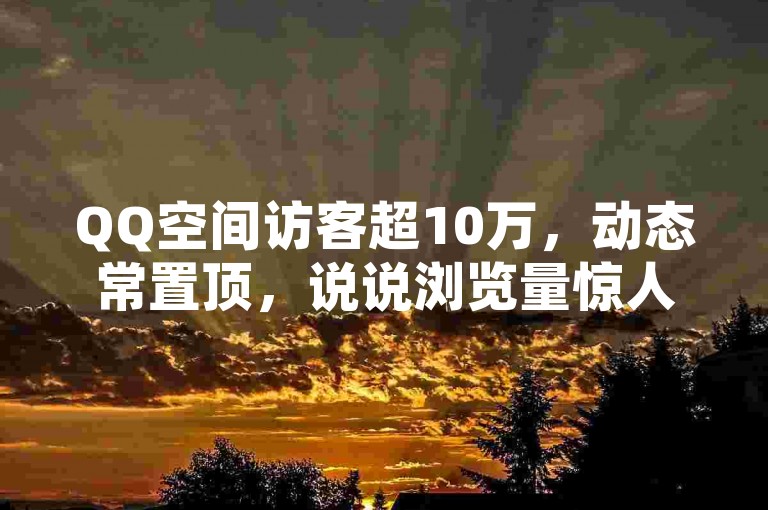 QQ空间访客超10万，动态常置顶，说说浏览量惊人，留言互动超频繁。