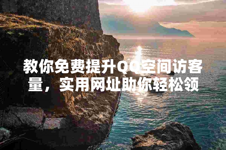 教你免费提升QQ空间访客量，实用网址助你轻松领访客。