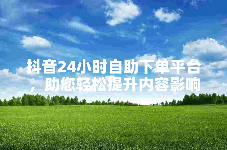 抖音24小时自助下单平台，助您轻松提升内容影响力。
