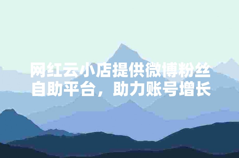 网红云小店提供微博粉丝自助平台，助力账号增长。