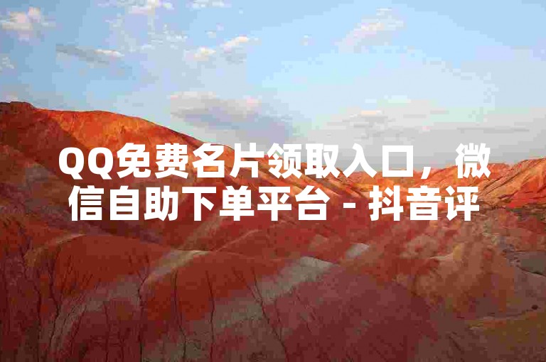 QQ免费名片领取入口，微信自助下单平台 - 抖音评论业务揭秘。