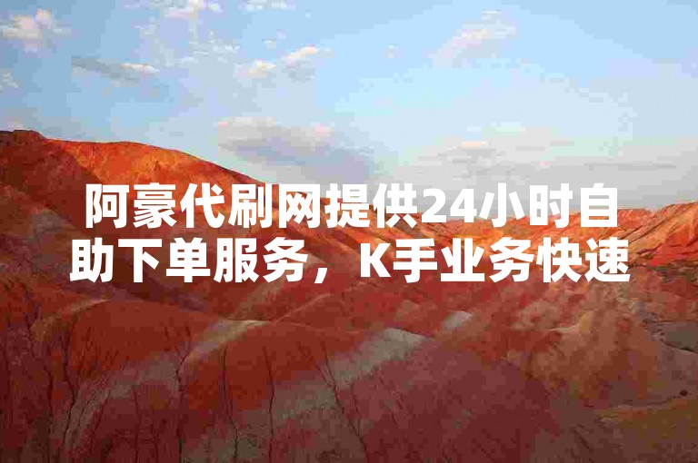 阿豪代刷网提供24小时自助下单服务，K手业务快速处理。