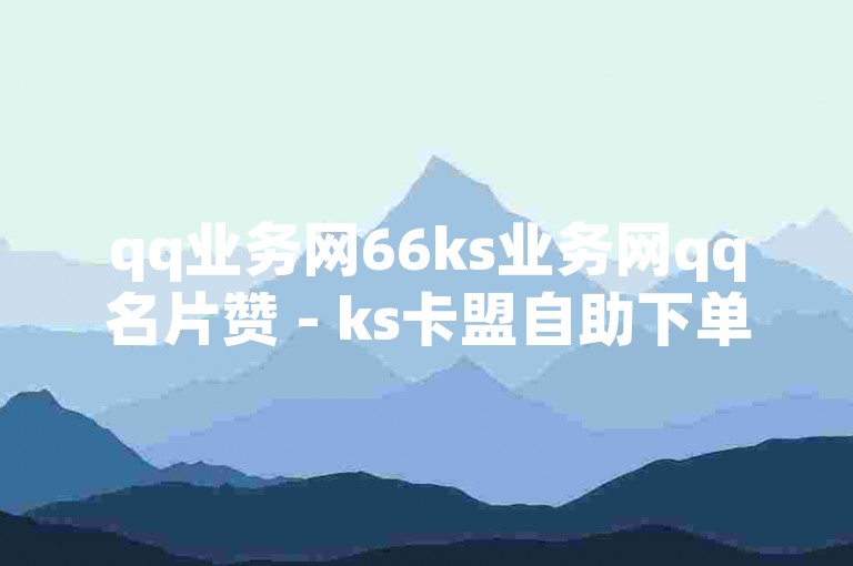 qq业务网66ks业务网qq名片赞 - ks卡盟自助下单平台