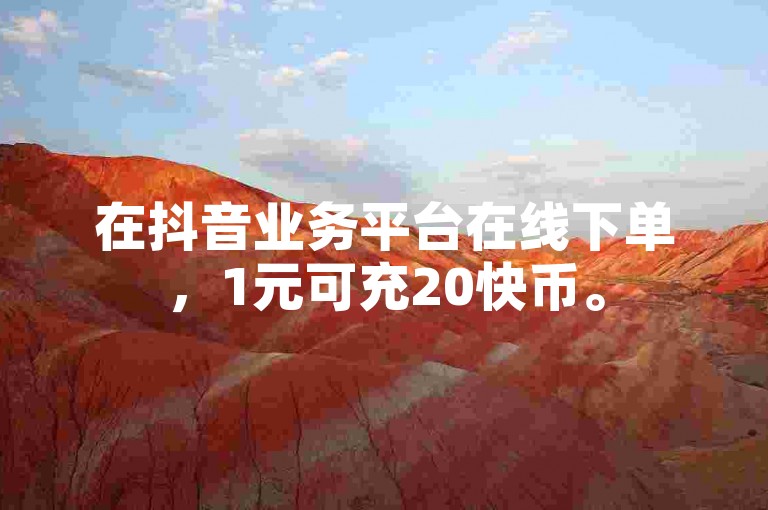 在抖音业务平台在线下单，1元可充20快币。