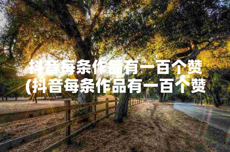 抖音每条作品有一百个赞(抖音每条作品有一百个赞多少钱)