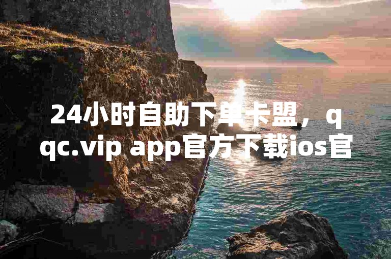 24小时自助下单卡盟，qqc.vip app官方下载ios官网。