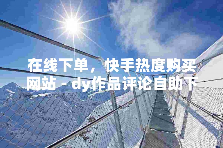 在线下单，快手热度购买网站 - dy作品评论自助下单 - 抖音点赞24小时服务。