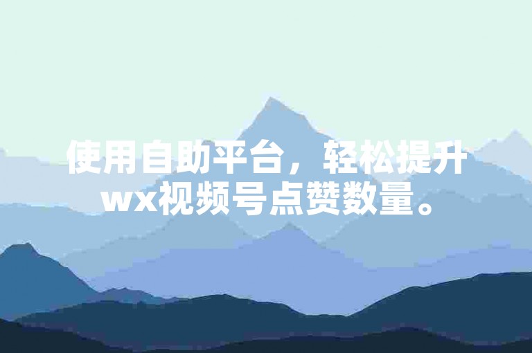 使用自助平台，轻松提升wx视频号点赞数量。