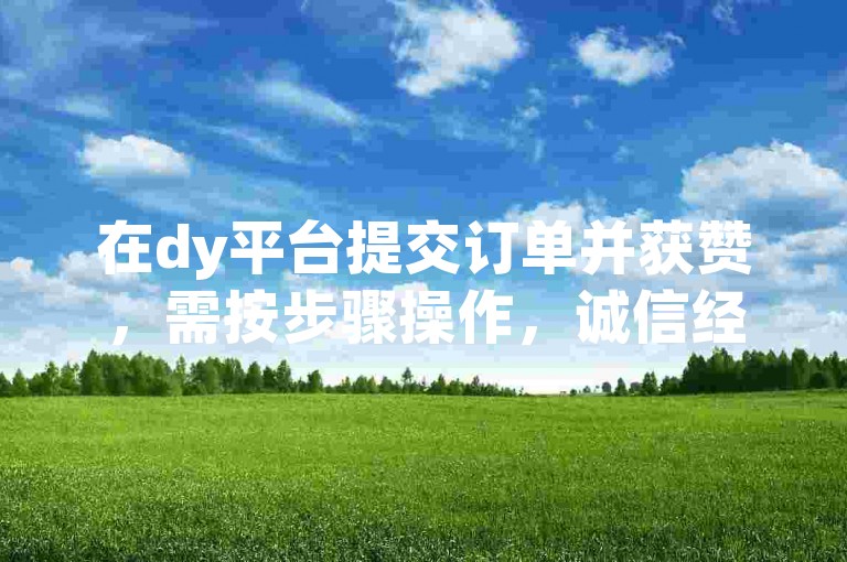 在dy平台提交订单并获赞，需按步骤操作，诚信经营。