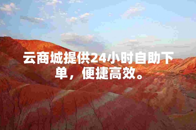 云商城提供24小时自助下单，便捷高效。