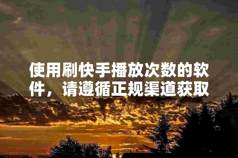 使用刷快手播放次数的软件，请遵循正规渠道获取。