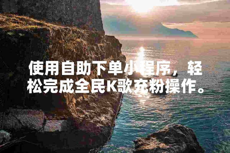 使用自助下单小程序，轻松完成全民K歌充粉操作。