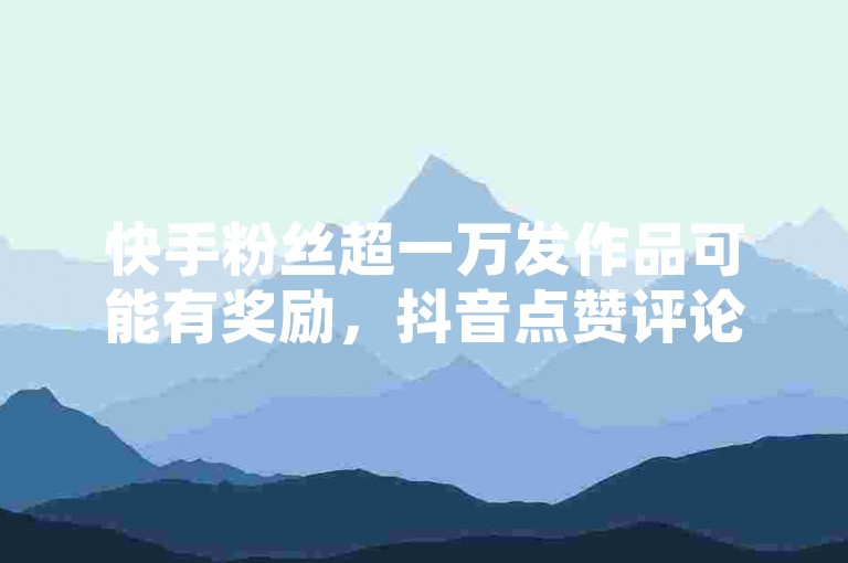 快手粉丝超一万发作品可能有奖励，抖音点赞评论机器人指代违规刷量行为。
