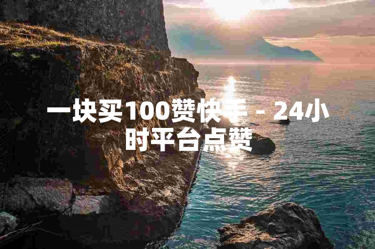一块买100赞快手 - 24小时平台点赞