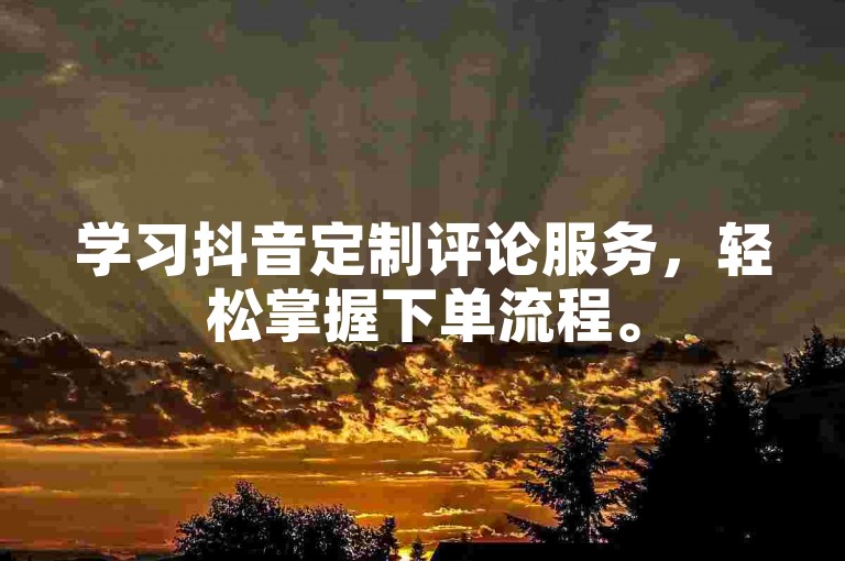 学习抖音定制评论服务，轻松掌握下单流程。