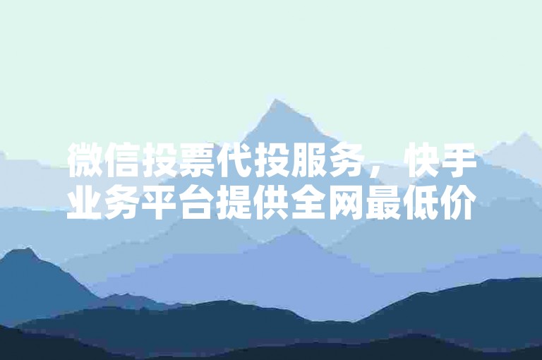 微信投票代投服务，快手业务平台提供全网最低价。