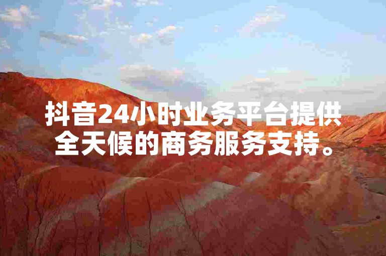 抖音24小时业务平台提供全天候的商务服务支持。