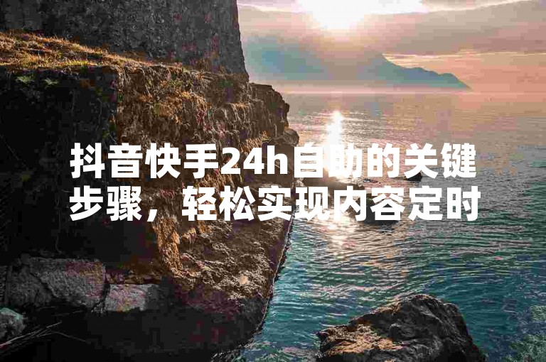 抖音快手24h自助的关键步骤，轻松实现内容定时发布！