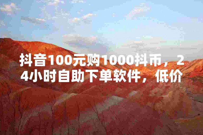 抖音100元购1000抖币，24小时自助下单软件，低价充QQ会员。