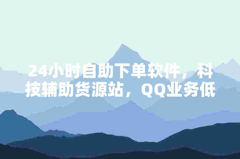 24小时自助下单软件，科技辅助货源站，QQ业务低价自助平台。