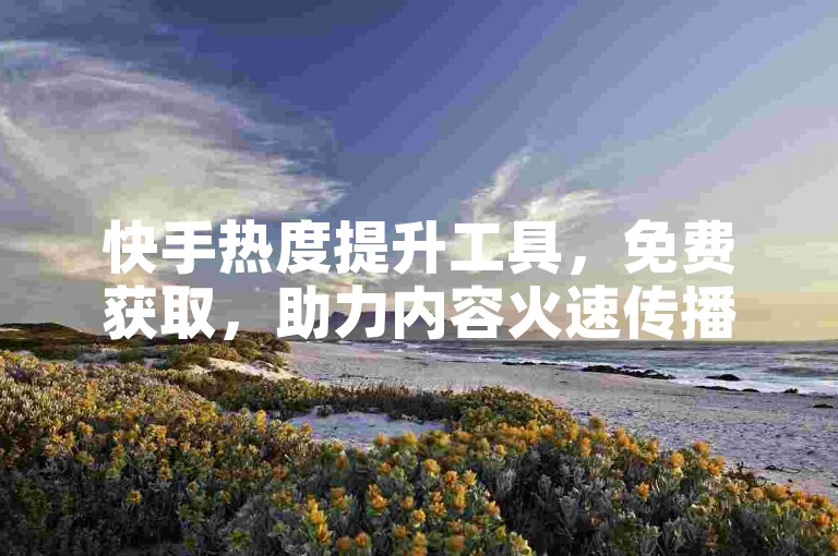 快手热度提升工具，免费获取，助力内容火速传播！