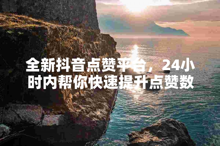 全新抖音点赞平台，24小时内帮你快速提升点赞数和流量。