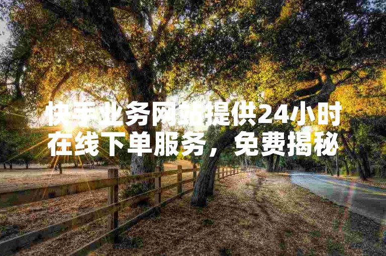 快手业务网站提供24小时在线下单服务，免费揭秘低价下单平台。