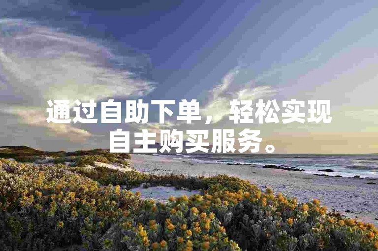 通过自助下单，轻松实现自主购买服务。