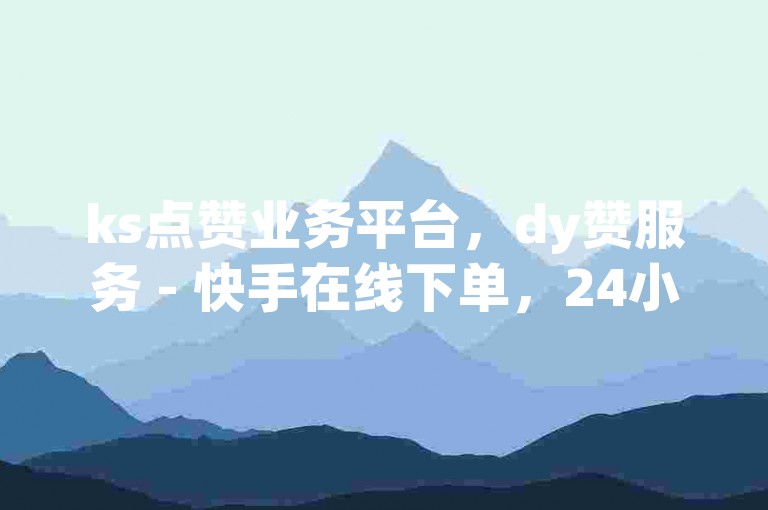 ks点赞业务平台，dy赞服务 - 快手在线下单，24小时自助商城。