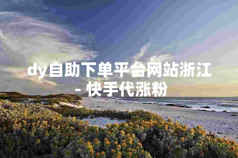 dy自助下单平台网站浙江 - 快手代涨粉