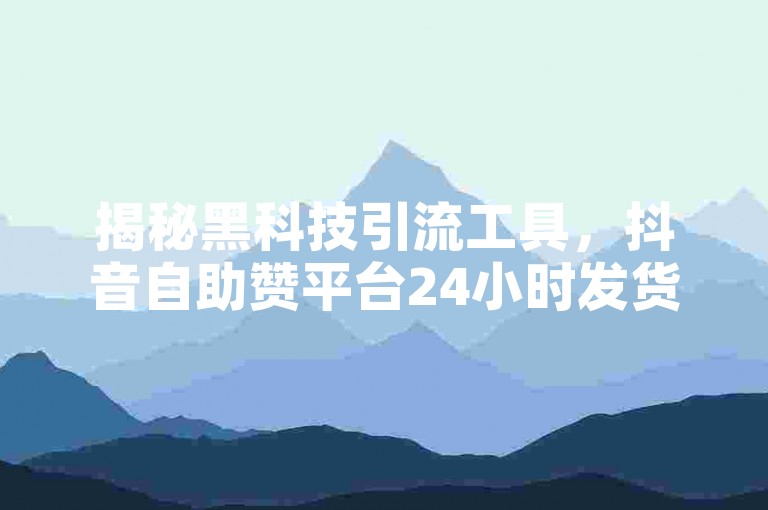 揭秘黑科技引流工具，抖音自助赞平台24小时发货。