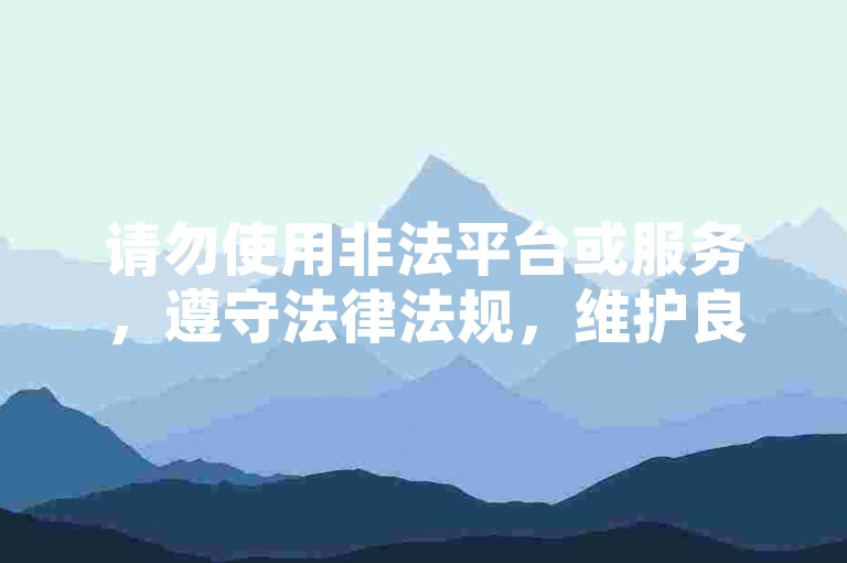请勿使用非法平台或服务，遵守法律法规，维护良好网络环境。