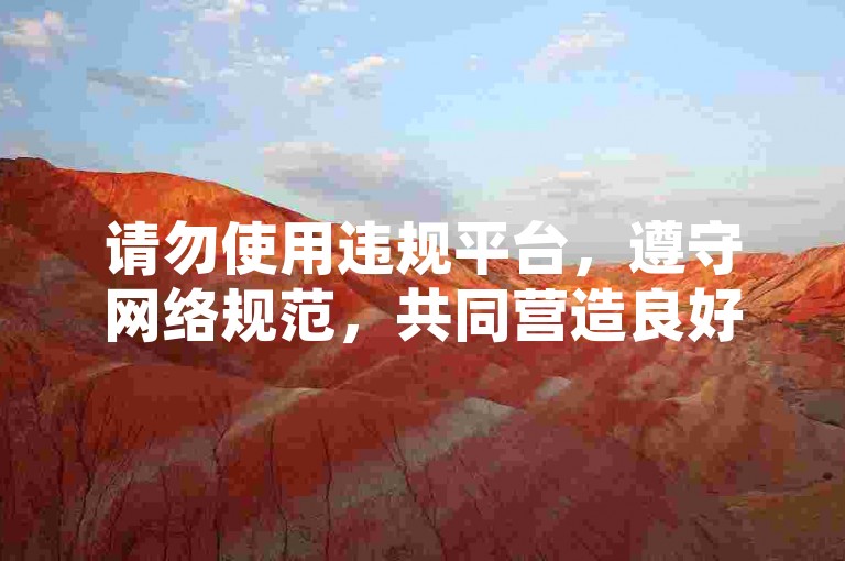 请勿使用违规平台，遵守网络规范，共同营造良好环境。