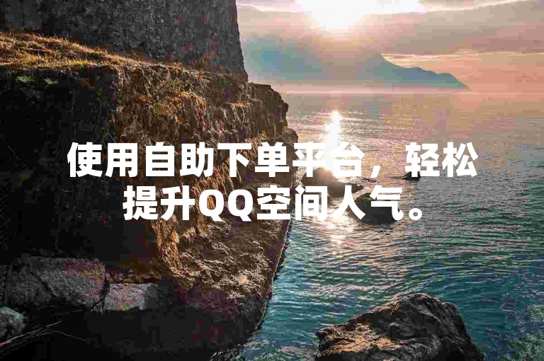 使用自助下单平台，轻松提升QQ空间人气。