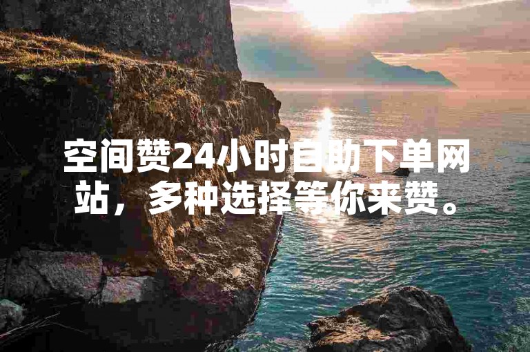 空间赞24小时自助下单网站，多种选择等你来赞。