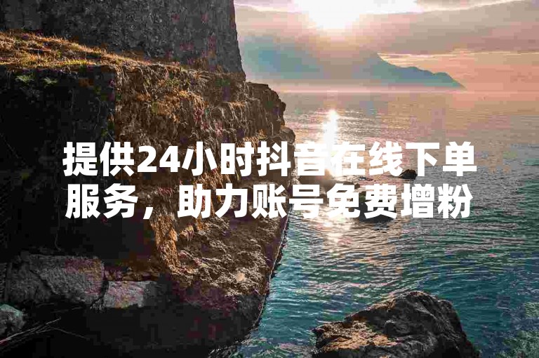 提供24小时抖音在线下单服务，助力账号免费增粉。