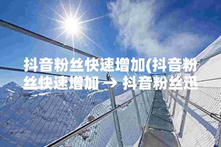 抖音粉丝快速增加(抖音粉丝快速增加 → 抖音粉丝迅速增多)