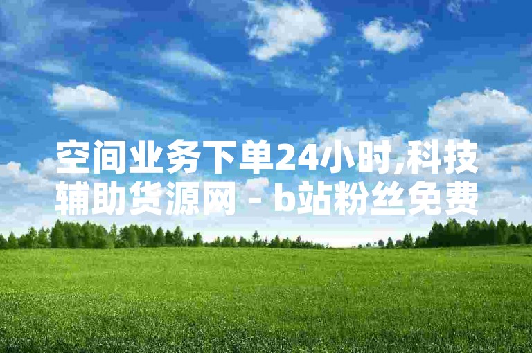 空间业务下单24小时,科技辅助货源网 - b站粉丝免费下单 - ks双击业务便宜