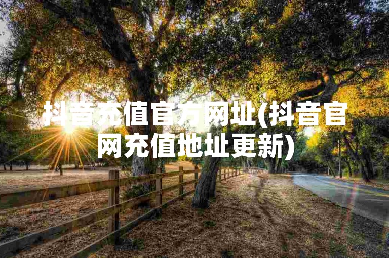 抖音充值官方网址(抖音官网充值地址更新)