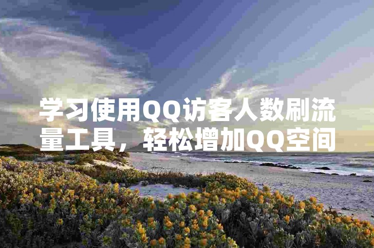 学习使用QQ访客人数刷流量工具，轻松增加QQ空间人气。