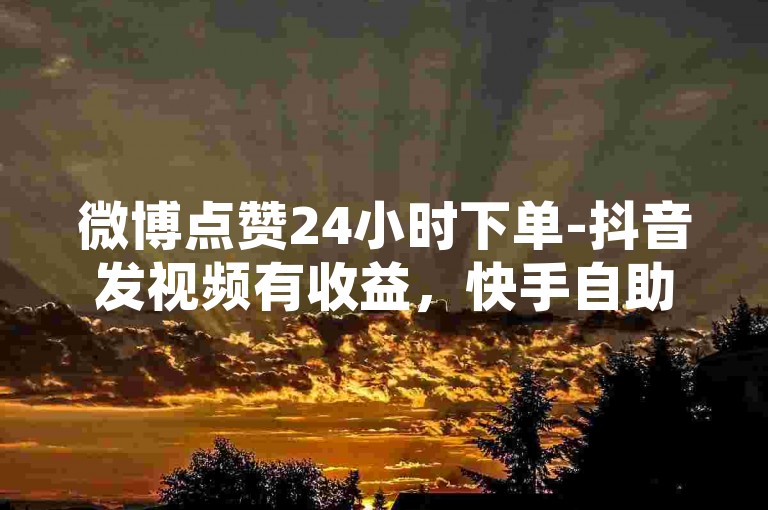 微博点赞24小时下单-抖音发视频有收益，快手自助业务平台。