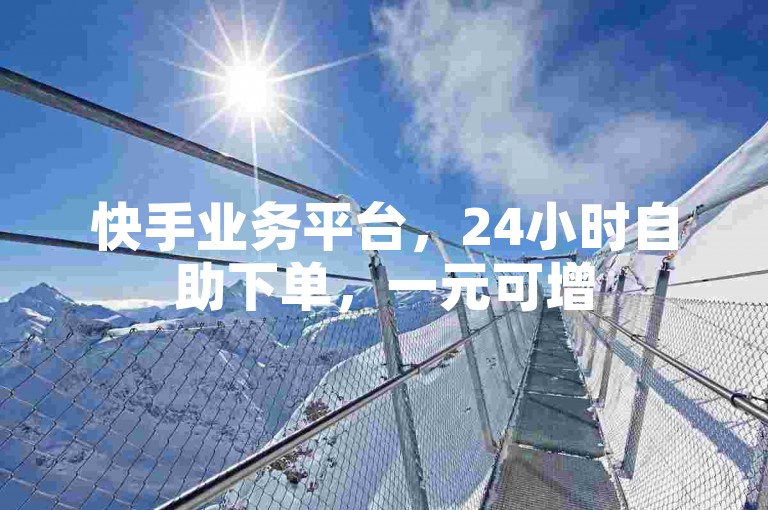 快手业务平台，24小时自助下单，一元可增500赞。
