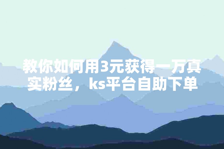 教你如何用3元获得一万真实粉丝，ks平台自助下单。